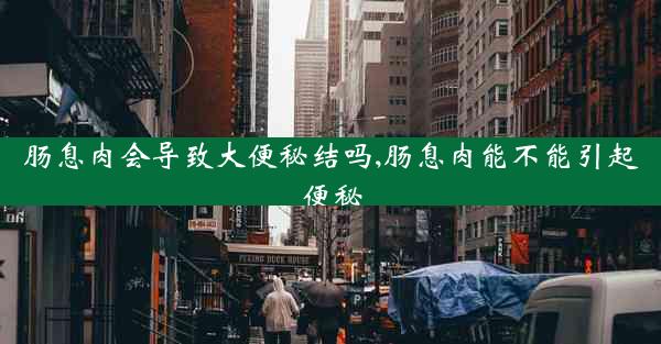 肠息肉会导致大便秘结吗,肠息肉能不能引起便秘