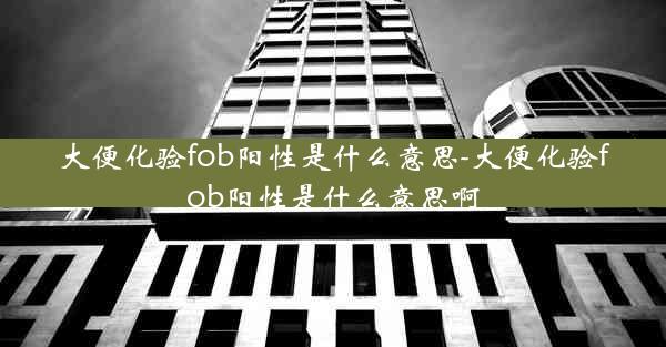 大便化验fob阳性是什么意思-大便化验fob阳性是什么意思啊