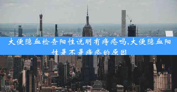 大便隐血检查阳性说明有痔疮吗,大便隐血阳性是不是痔疮的原因