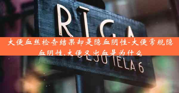 大便血丝检查结果却是隐血阴性-大便常规隐血阴性,大便又出血是为什么