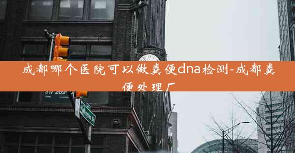 成都哪个医院可以做粪便dna检测-成都粪便处理厂