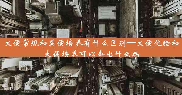 大便常规和粪便培养有什么区别—大便化验和大便培养可以查出什么病