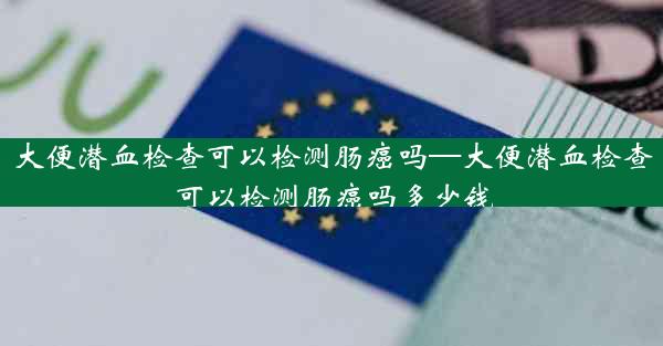 大便潜血检查可以检测肠癌吗—大便潜血检查可以检测肠癌吗多少钱