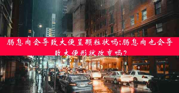 肠息肉会导致大便呈颗粒状吗;肠息肉也会导致大便形状改变吗？