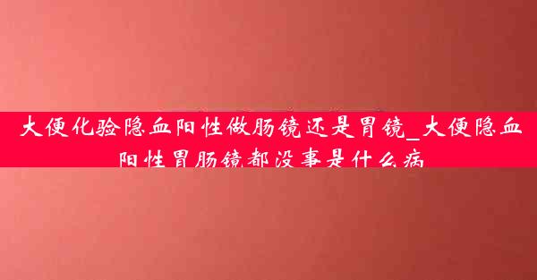 大便化验隐血阳性做肠镜还是胃镜_大便隐血阳性胃肠镜都没事是什么病