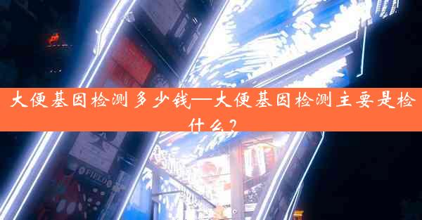 大便基因检测多少钱—大便基因检测主要是检什么？