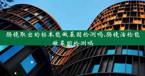 肠镜取出的标本能做基因检测吗,肠镜活检能做基因检测吗