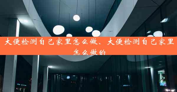 大便检测自己家里怎么做、大便检测自己家里怎么做的
