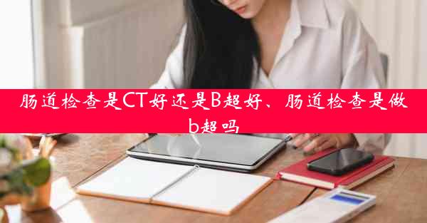 肠道检查是CT好还是B超好、肠道检查是做b超吗