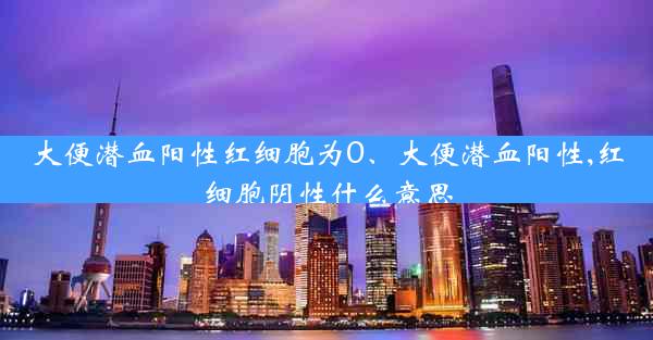 大便潜血阳性红细胞为0、大便潜血阳性,红细胞阴性什么意思