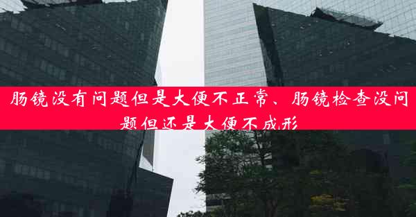 肠镜没有问题但是大便不正常、肠镜检查没问题但还是大便不成形