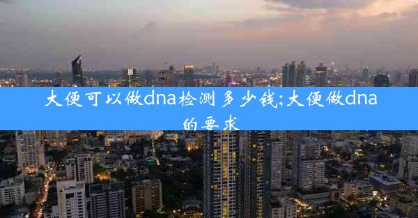 大便可以做dna检测多少钱;大便做dna的要求