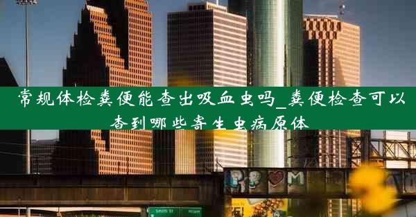 常规体检粪便能查出吸血虫吗_粪便检查可以查到哪些寄生虫病原体