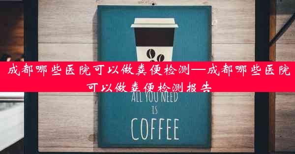 成都哪些医院可以做粪便检测—成都哪些医院可以做粪便检测报告