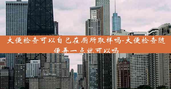 大便检查可以自己在厕所取样吗-大便检查随便弄一点就可以吗