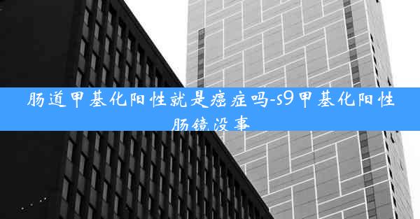 肠道甲基化阳性就是癌症吗-s9甲基化阳性肠镜没事