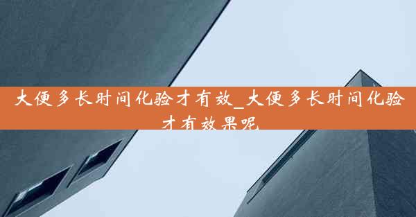 大便多长时间化验才有效_大便多长时间化验才有效果呢