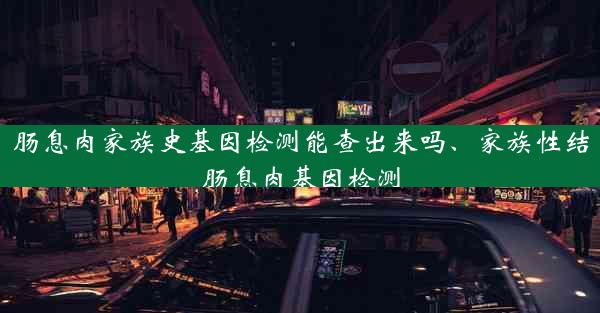 肠息肉家族史基因检测能查出来吗、家族性结肠息肉基因检测