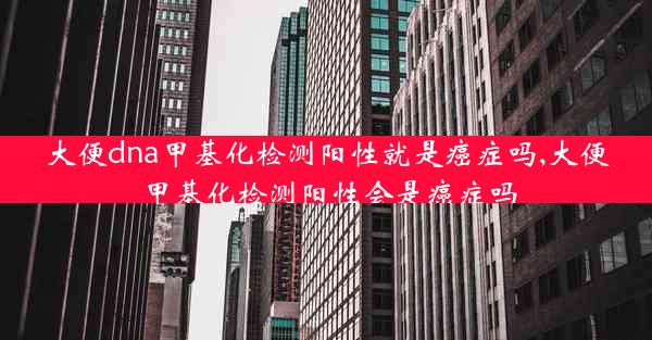 大便dna甲基化检测阳性就是癌症吗,大便甲基化检测阳性会是癌症吗