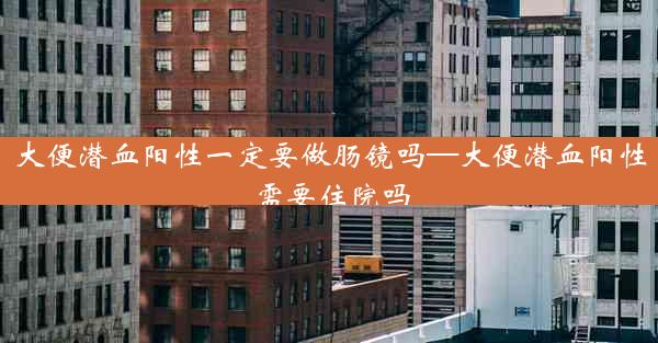 大便潜血阳性一定要做肠镜吗—大便潜血阳性需要住院吗