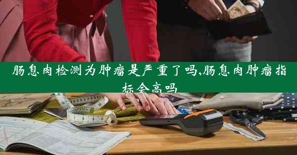 肠息肉检测为肿瘤是严重了吗,肠息肉肿瘤指标会高吗