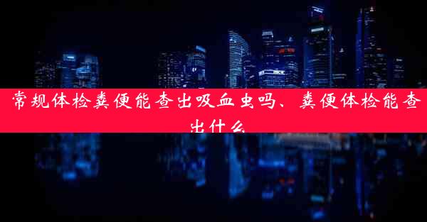 常规体检粪便能查出吸血虫吗、粪便体检能查出什么