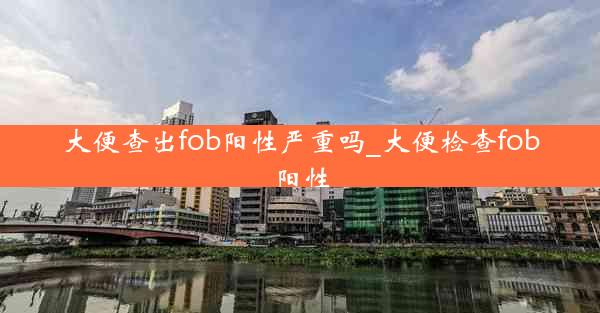 大便查出fob阳性严重吗_大便检查fob阳性