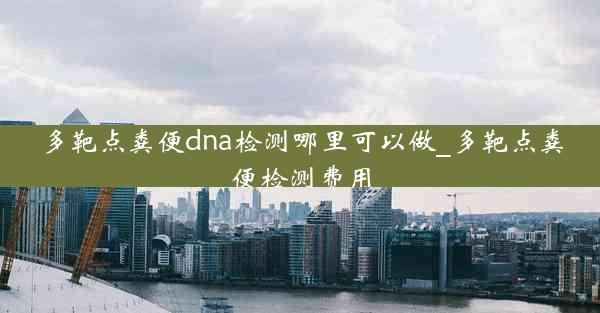 多靶点粪便dna检测哪里可以做_多靶点粪便检测费用