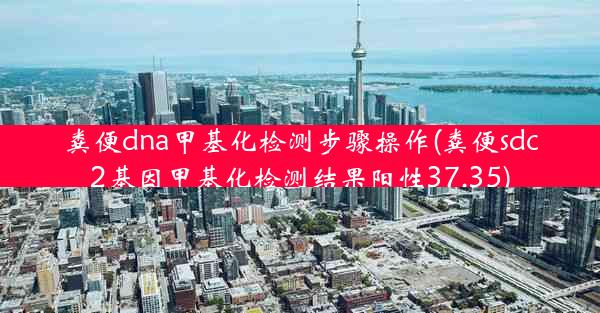 粪便dna甲基化检测步骤操作(粪便sdc2基因甲基化检测结果阳性37.35)