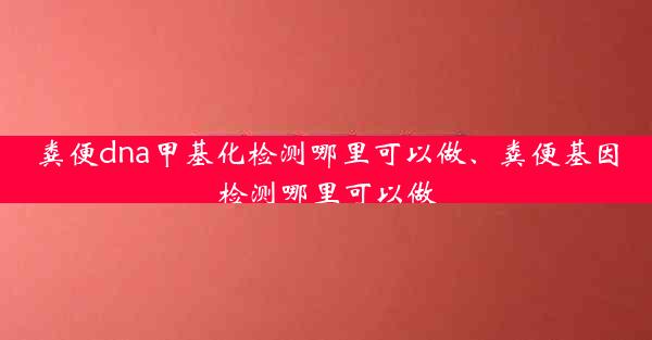 粪便dna甲基化检测哪里可以做、粪便基因检测哪里可以做