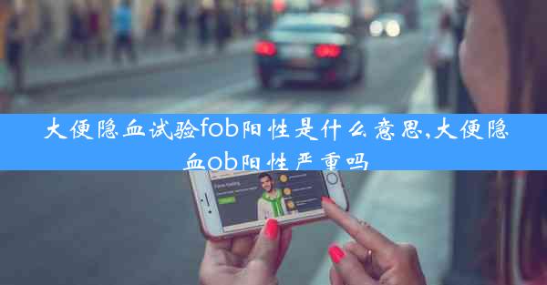 大便隐血试验fob阳性是什么意思,大便隐血ob阳性严重吗