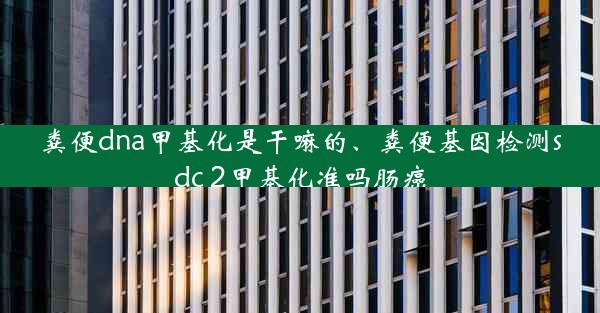 粪便dna甲基化是干嘛的、粪便基因检测sdc 2甲基化准吗肠癌