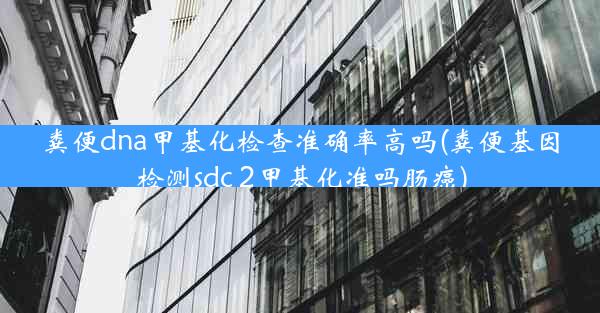 粪便dna甲基化检查准确率高吗(粪便基因检测sdc 2甲基化准吗肠癌)