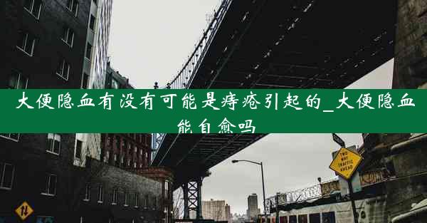 大便隐血有没有可能是痔疮引起的_大便隐血能自愈吗