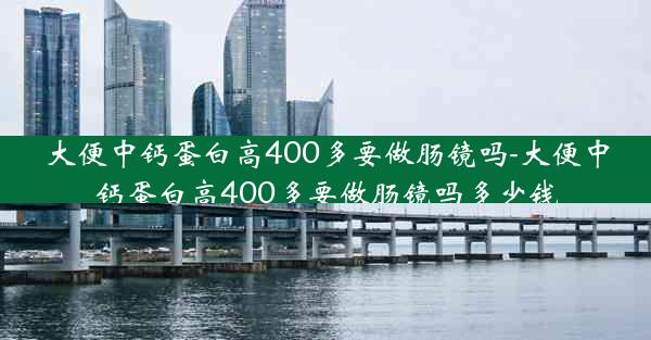 大便中钙蛋白高400多要做肠镜吗-大便中钙蛋白高400多要做肠镜吗多少钱