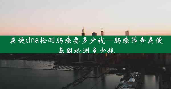 粪便dna检测肠癌要多少钱—肠癌筛查粪便基因检测多少钱