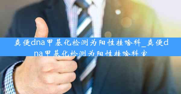 粪便dna甲基化检测为阳性挂啥科_粪便dna甲基化检测为阳性挂啥科室