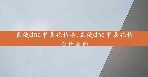 粪便dna甲基化检查,粪便dna甲基化检查什么的