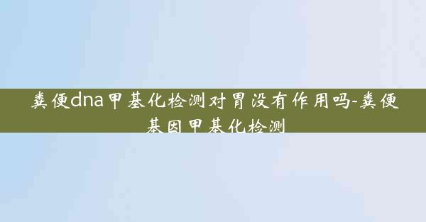 粪便dna甲基化检测对胃没有作用吗-粪便基因甲基化检测