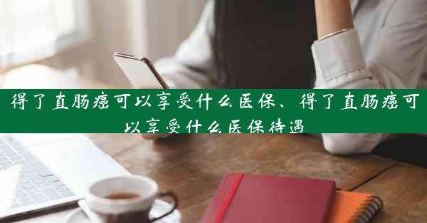 得了直肠癌可以享受什么医保、得了直肠癌可以享受什么医保待遇