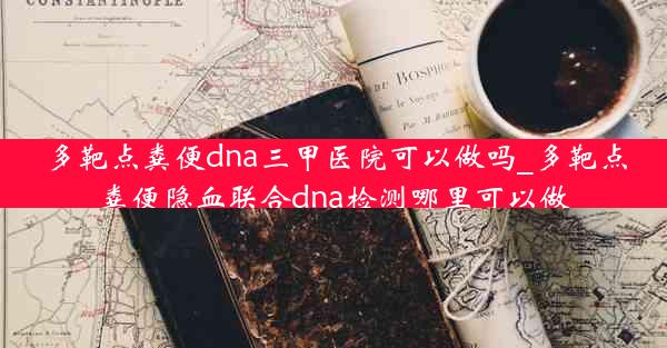 多靶点粪便dna三甲医院可以做吗_多靶点粪便隐血联合dna检测哪里可以做