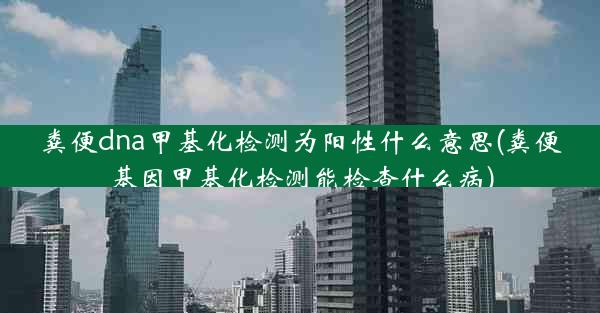 粪便dna甲基化检测为阳性什么意思(粪便基因甲基化检测能检查什么病)