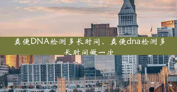 粪便DNA检测多长时间、粪便dna检测多长时间做一次