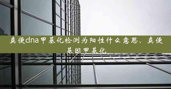 粪便dna甲基化检测为阳性什么意思、粪便基因甲基化