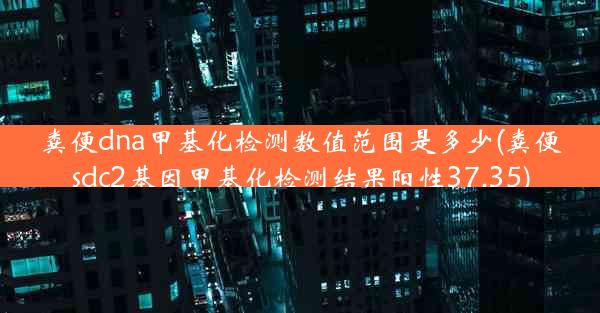 粪便dna甲基化检测数值范围是多少(粪便sdc2基因甲基化检测结果阳性37.35)