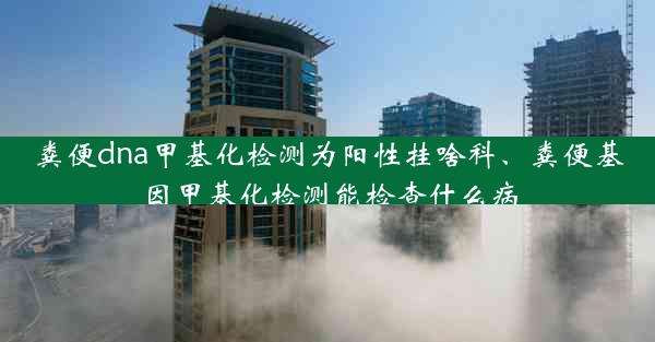 粪便dna甲基化检测为阳性挂啥科、粪便基因甲基化检测能检查什么病