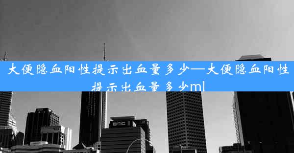 大便隐血阳性提示出血量多少—大便隐血阳性提示出血量多少ml