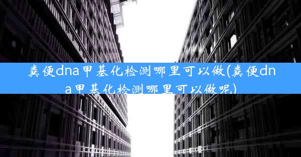 粪便dna甲基化检测哪里可以做(粪便dna甲基化检测哪里可以做呢)