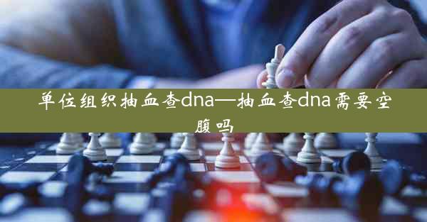 单位组织抽血查dna—抽血查dna需要空腹吗