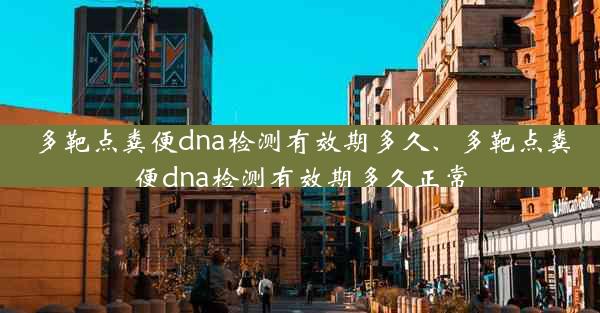 多靶点粪便dna检测有效期多久、多靶点粪便dna检测有效期多久正常